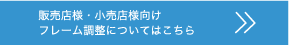 販売店様・小売店様向けフレーム調整についてはこちら