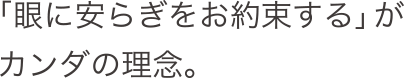「眼に安らぎをお約束する」がカンダの理念。