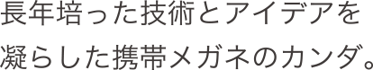 長年培った技術とアイデアを凝らした携帯メガネのカンダ。