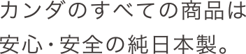 カンダのすべての商品は安心・安全の純日本製。